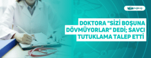 Doktora “Sizi Boşuna Dövmüyorlar” dedi; Savcı Tutuklama Talep Etti