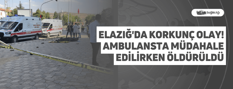 elazığ'da korkunç olay! ambulansta müdahale edilirken öldürüldü