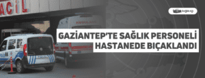 Gaziantep’te Sağlık Personeli Hastanede Bıçaklandı