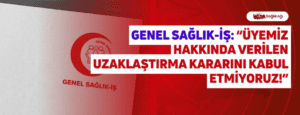 Genel Sağlık-İş: “Üyemiz Hakkında Verilen Uzaklaştırma Kararını Kabul Etmiyoruz!”