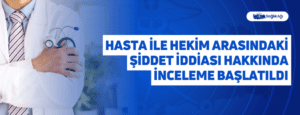 Hasta İle Hekim Arasındaki Şiddet İddiası Hakkında İnceleme Başlatıldı