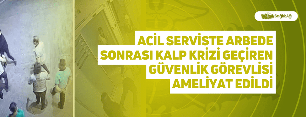 Acil Serviste Arbede Sonrası Kalp Krizi Geçiren Güvenlik Görevlisi Ameliyat Edildi