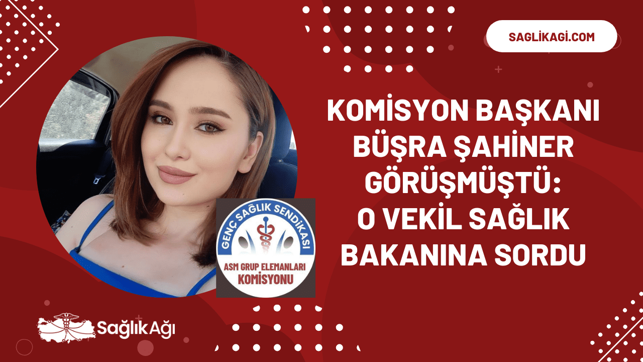 Komisyon Başkanı Büşra Şahiner Görüşmüştü: O Vekil Sağlık Bakanına Sordu