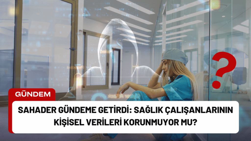 SaHaDer Gündeme Getirdi: Sağlık Çalışanlarının Kişisel Verileri Korunmuyor mu?