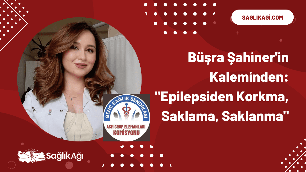 Büşra Şahiner'in Kaleminden: "Epilepsiden Korkma, Saklama, Saklanma"