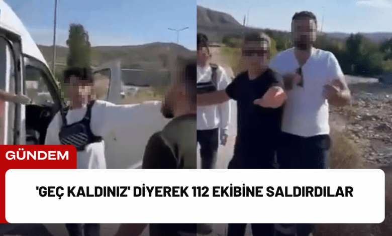 'geç kaldınız' diyerek 112 ekibine saldırdılar