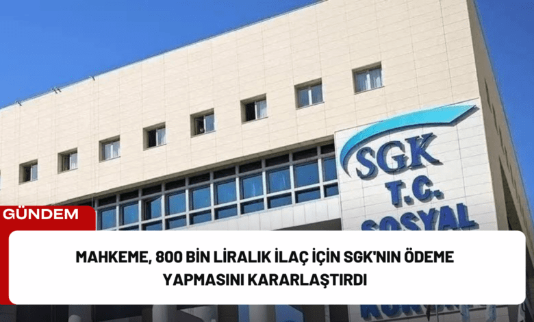 mahkeme, 800 bin liralık i̇laç i̇çin sgk'nın ödeme yapmasını kararlaştırdı