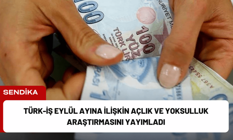 türk-i̇ş eylül ayına i̇lişkin açlık ve yoksulluk araştırmasını yayımladı