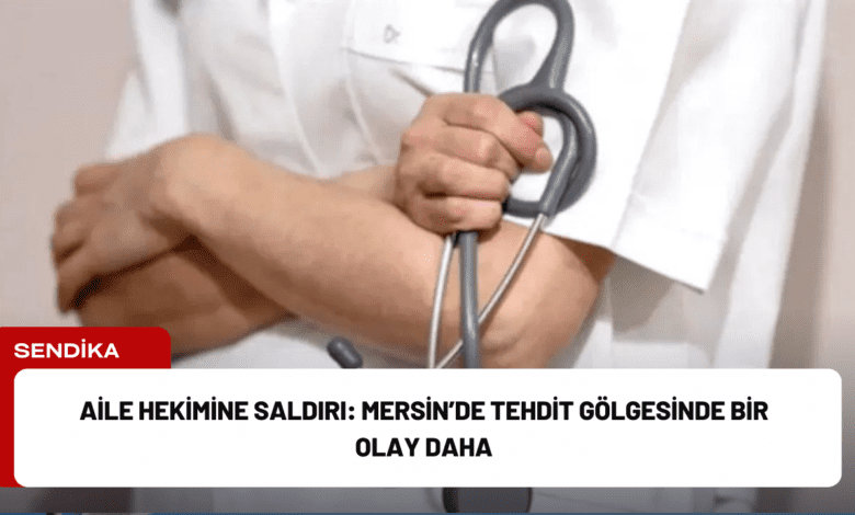 aile hekimine saldırı: mersin’de tehdit gölgesinde bir olay daha