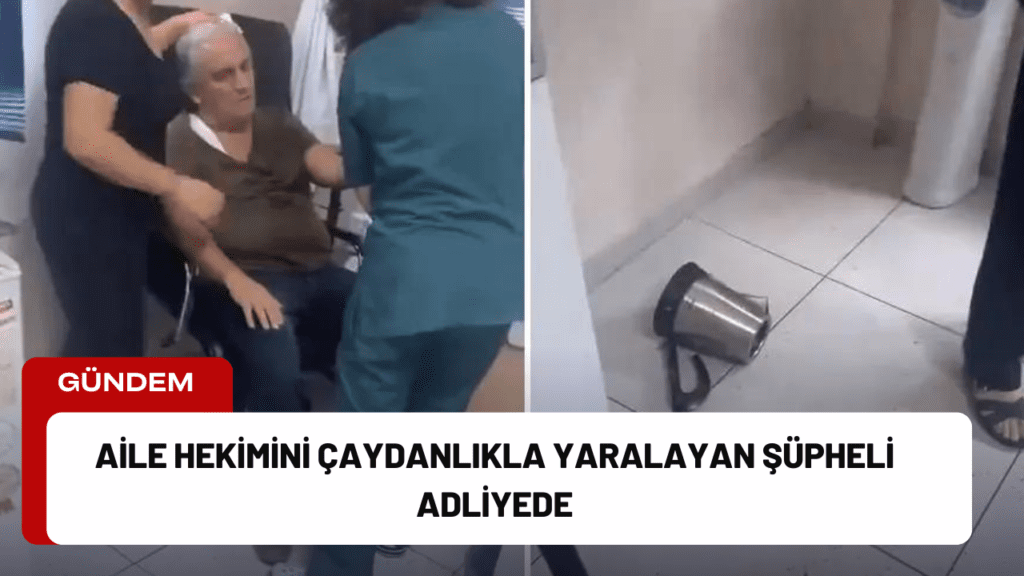 Aile Hekimini Çaydanlıkla Yaralayan Şüpheli Adliyede