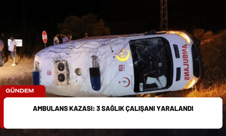 ambulans kazası: 3 sağlık çalışanı yaralandı