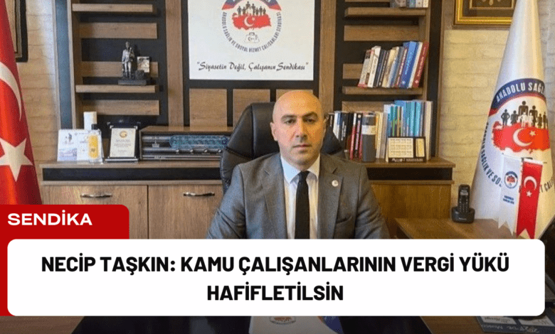 necip taşkın: kamu çalışanlarının vergi yükü hafifletilsin