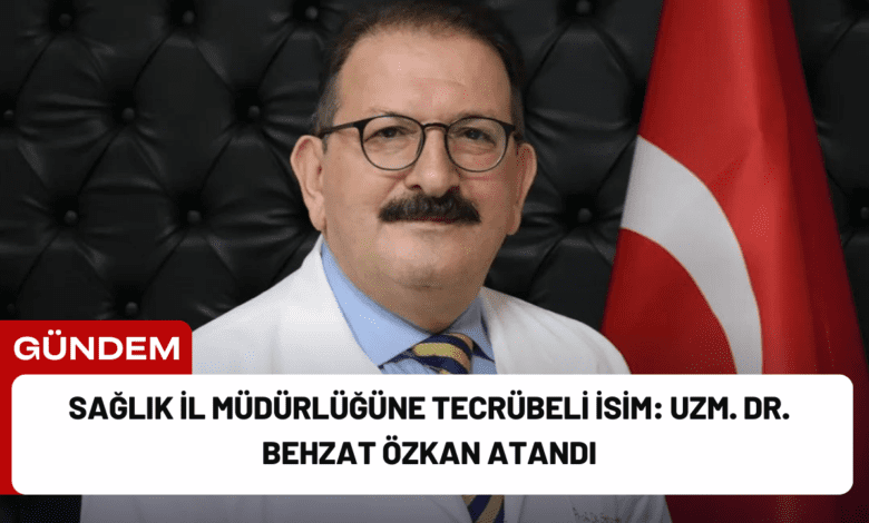 sağlık i̇l müdürlüğüne tecrübeli i̇sim: uzm. dr. behzat özkan atandı