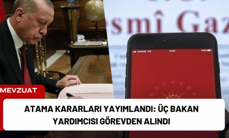 atama kararları yayımlandı: üç bakan yardımcısı görevden alındı