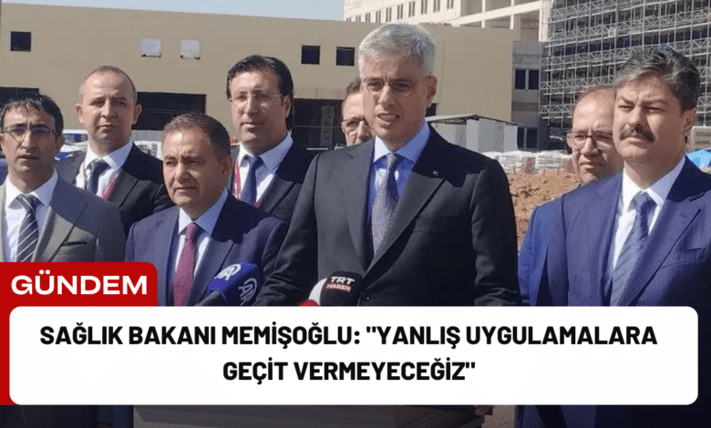 sağlık bakanı memişoğlu: "yanlış uygulamalara geçit vermeyeceğiz"