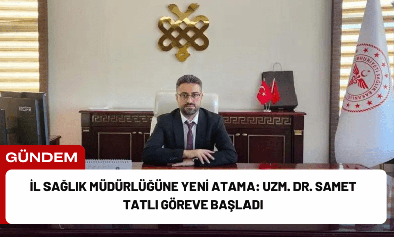 i̇l sağlık müdürlüğüne yeni atama: uzm. dr. samet tatlı göreve başladı