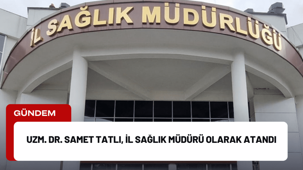 Uzm. Dr. Samet Tatlı, İl Sağlık Müdürü Olarak Atandı