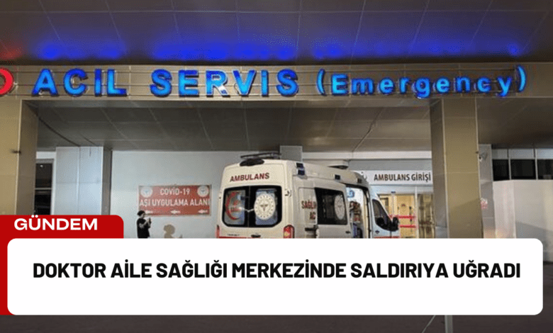 doktor aile sağlığı merkezinde saldırıya uğradı