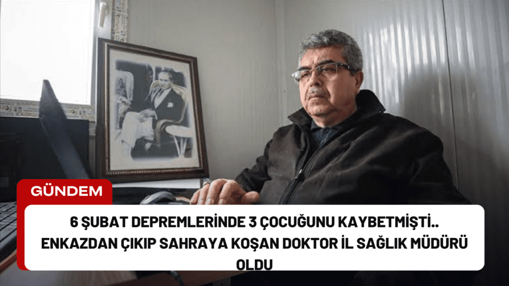 6 Şubat Depremlerinde 3 Çocuğunu Kaybetmişti.. Enkazdan Çıkıp Sahraya Koşan Doktor İl Sağlık Müdürü Oldu