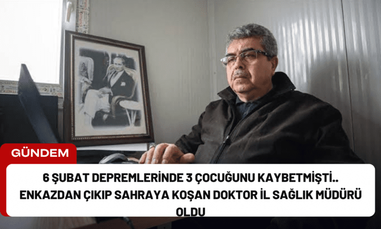 6 şubat depremlerinde 3 çocuğunu kaybetmişti.. enkazdan çıkıp sahraya koşan doktor i̇l sağlık müdürü oldu