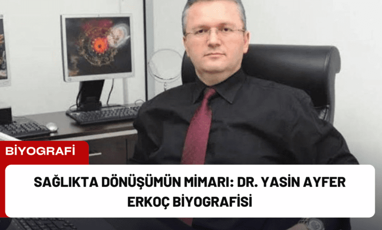 sağlıkta dönüşümün mimarı: dr. yasin ayfer erkoç biyografisi