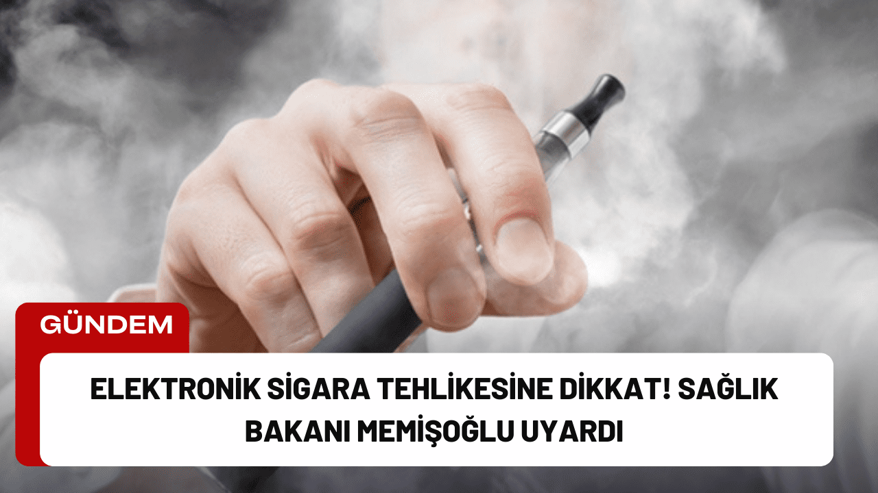 Elektronik Sigara Tehlikesine Dikkat! Sağlık Bakanı Memişoğlu Uyardı