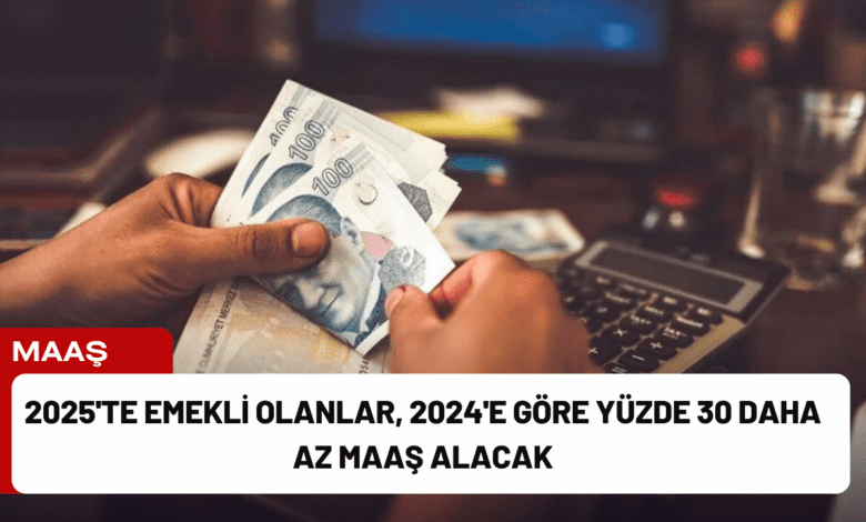 2025'te emekli olanlar, 2024'e göre yüzde 30 daha az maaş alacak