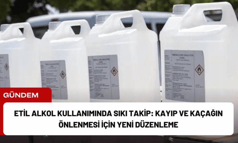 etil alkol kullanımında sıkı takip: kayıp ve kaçağın önlenmesi i̇çin yeni düzenleme