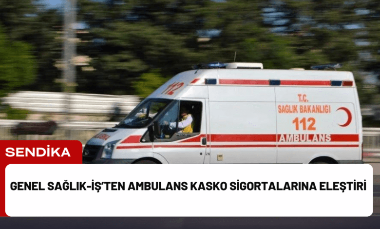 genel sağlık-i̇ş’ten ambulans kasko sigortalarına eleştiri