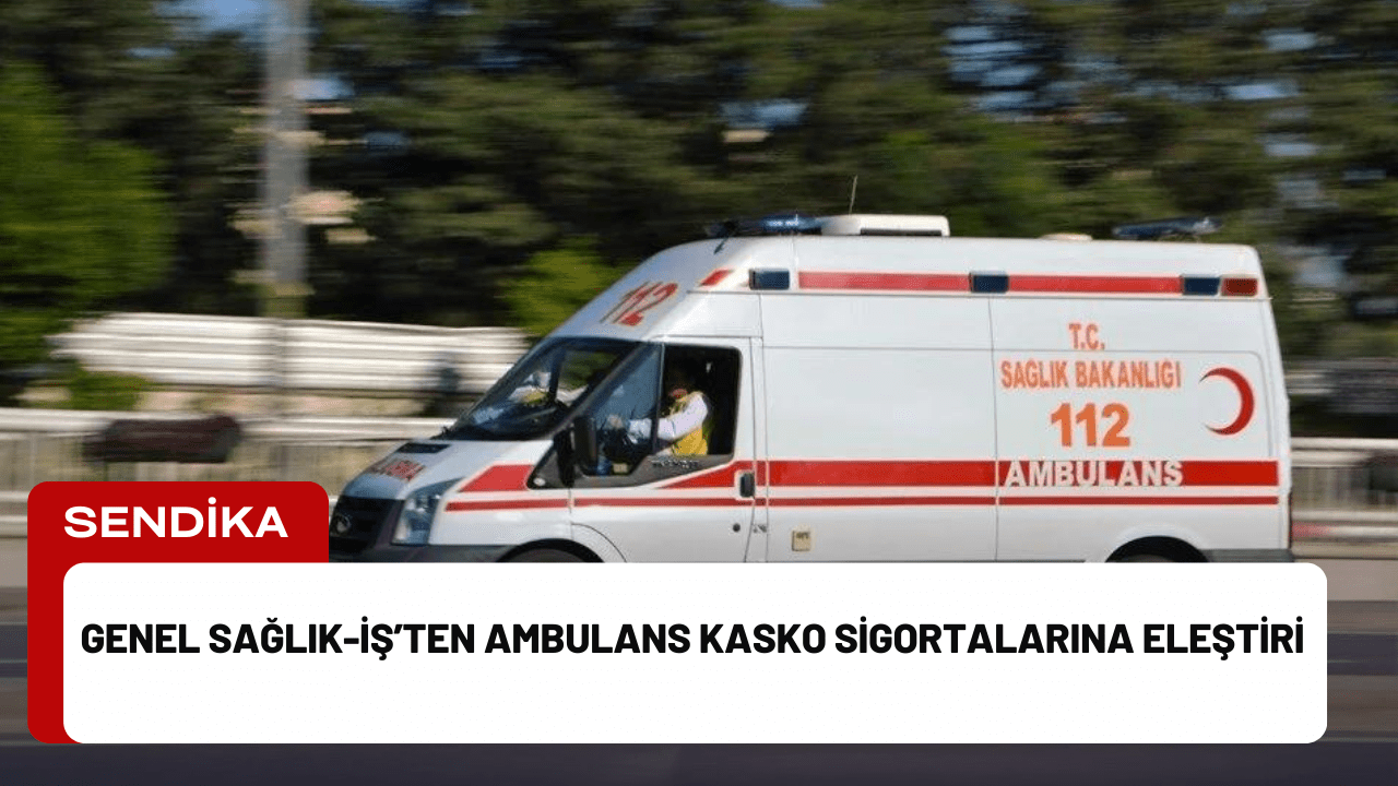 Genel Sağlık-İş’ten Ambulans Kasko Sigortalarına Eleştiri