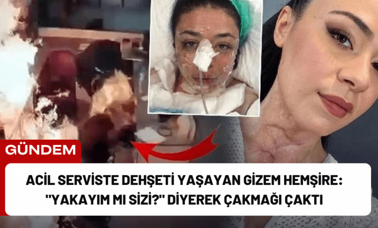 acil serviste dehşeti yaşayan gizem hemşire: "yakayım mı sizi?" diyerek çakmağı çaktı