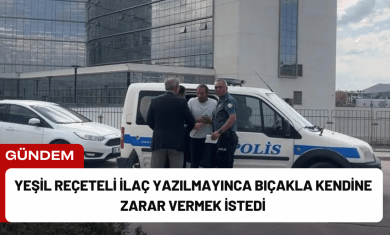 yeşil reçeteli i̇laç yazılmayınca bıçakla kendine zarar vermek i̇stedi