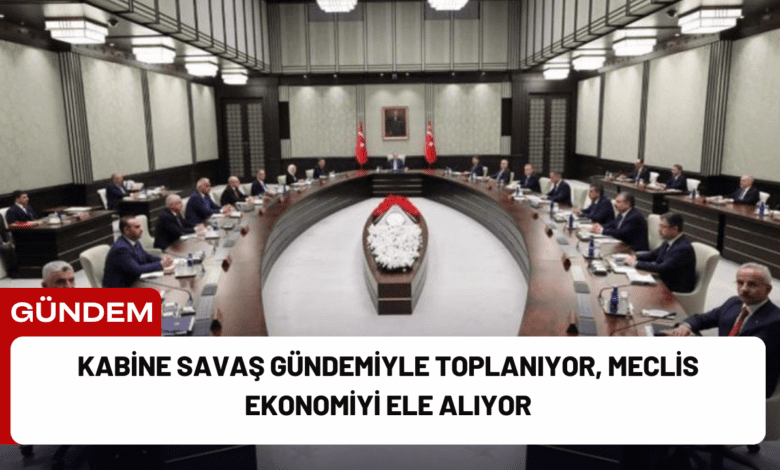 kabine savaş gündemiyle toplanıyor, meclis ekonomiyi ele alıyor