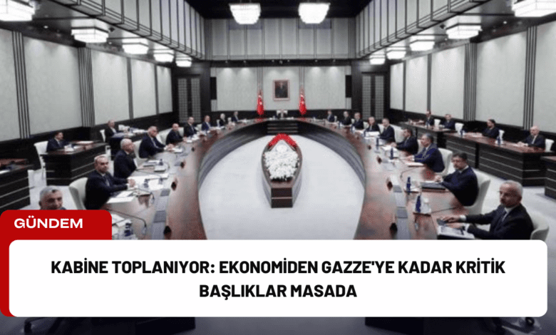 kabine toplanıyor: ekonomiden gazze'ye kadar kritik başlıklar masada