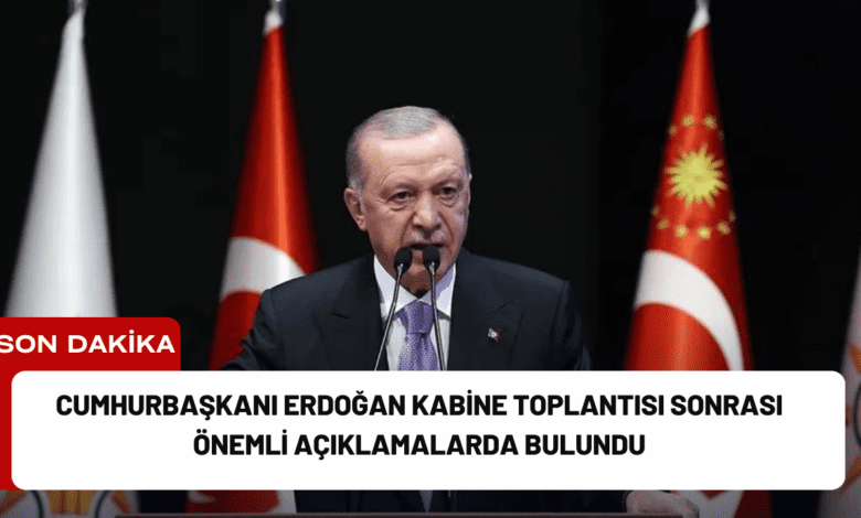 cumhurbaşkanı erdoğan kabine toplantısı sonrası önemli açıklamalarda bulundu