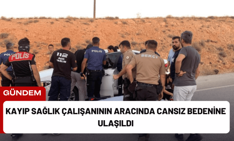 kayıp sağlık çalışanının aracında cansız bedenine ulaşıldı