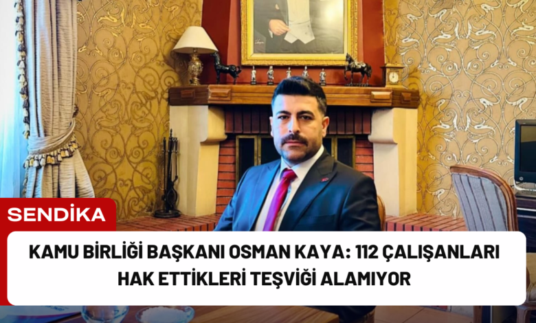 kamu birliği başkanı osman kaya: 112 çalışanları hak ettikleri teşviği alamıyor