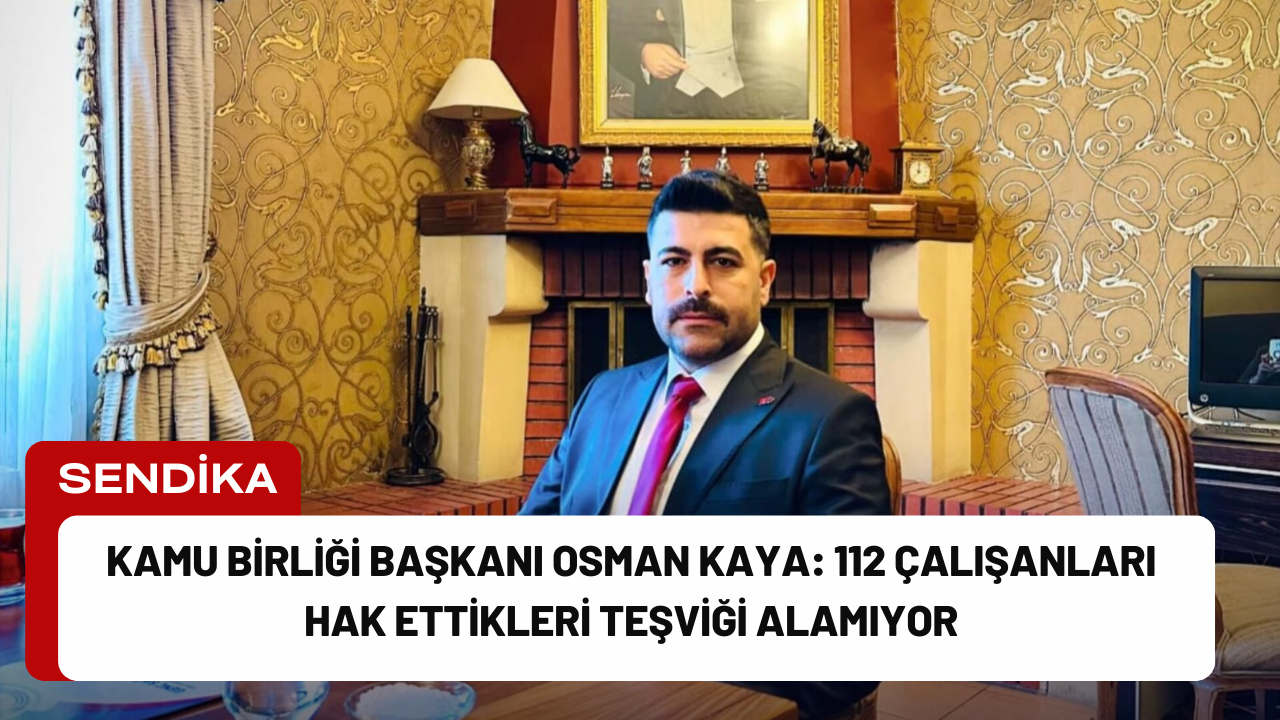 Kamu Birliği Başkanı Osman Kaya: 112 Çalışanları Hak Ettikleri Teşviği Alamıyor