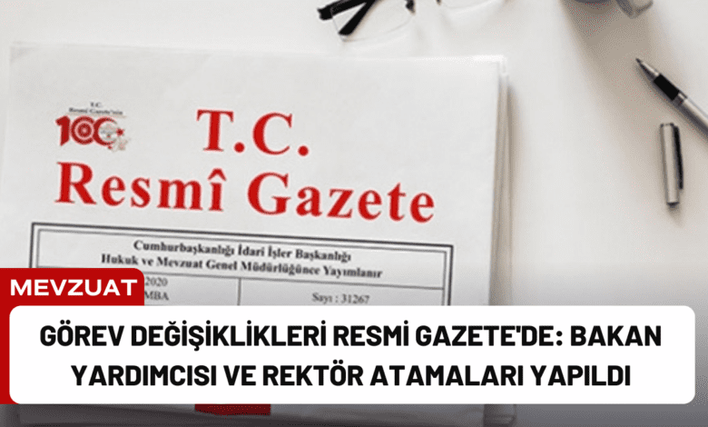 görev değişiklikleri resmi gazete'de: bakan yardımcısı ve rektör atamaları yapıldı