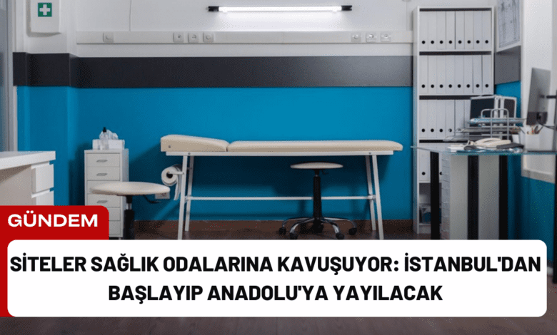 siteler sağlık odalarına kavuşuyor: i̇stanbul'dan başlayıp anadolu'ya yayılacak