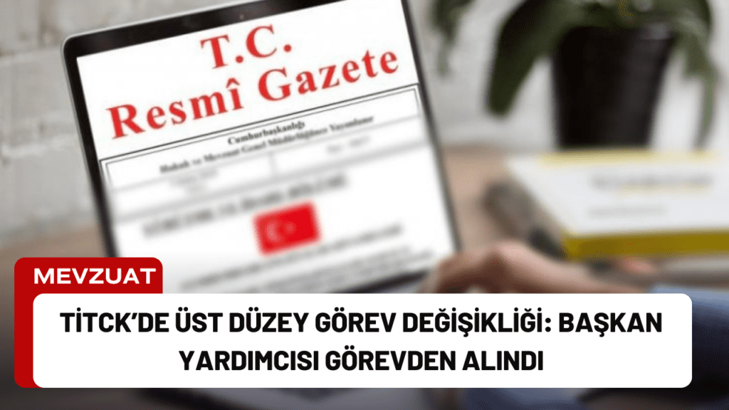 TİTCK’de Üst Düzey Görev Değişikliği: Başkan Yardımcısı Görevden Alındı