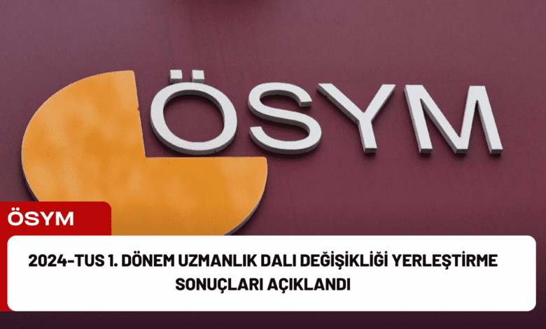 2024-tus 1. dönem uzmanlık dalı değişikliği yerleştirme sonuçları açıklandı