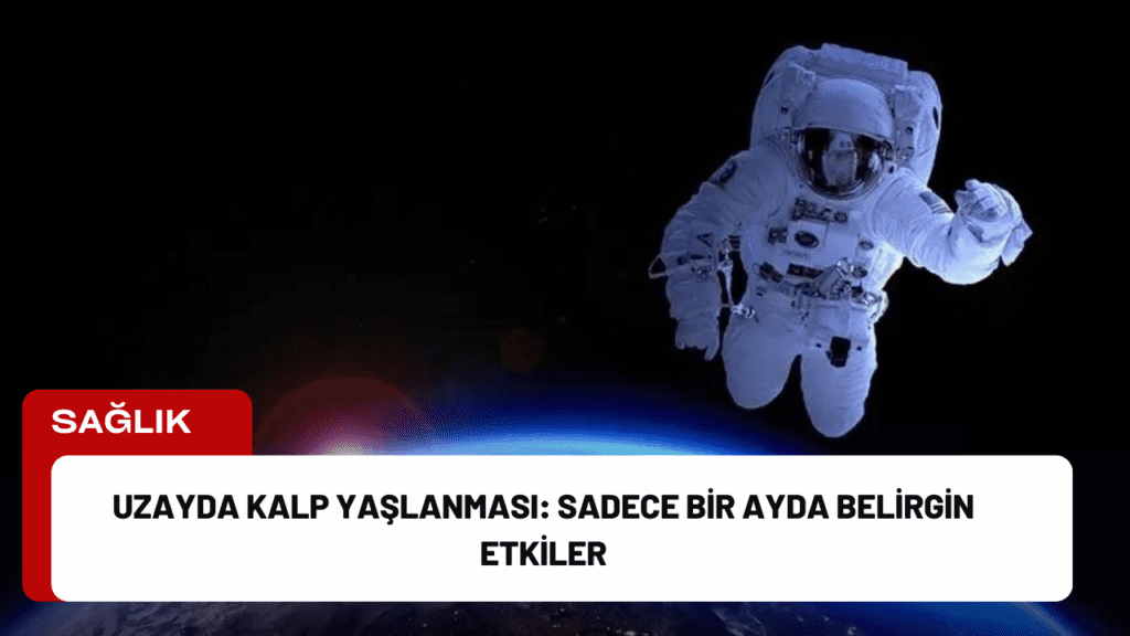 Uzayda Kalp Yaşlanması: Sadece Bir Ayda Belirgin Etkiler