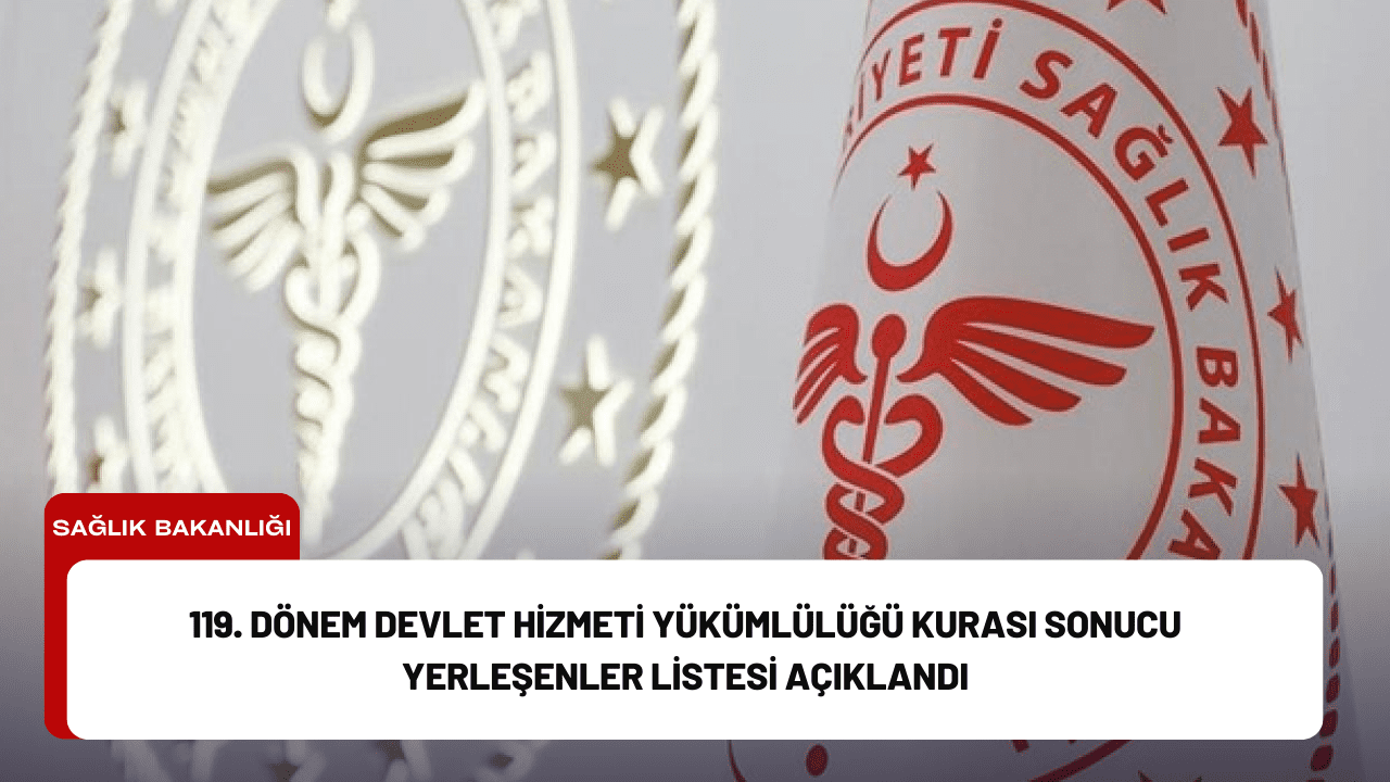 119. Dönem Devlet Hizmeti Yükümlülüğü Kurası Sonucu Yerleşenler Listesi Açıklandı