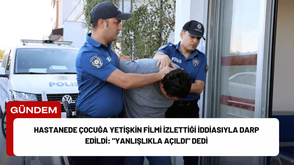 Hastanede Çocuğa Yetişkin Filmi İzlettiği İddiasıyla Darp Edildi: "Yanlışlıkla Açıldı" Dedi