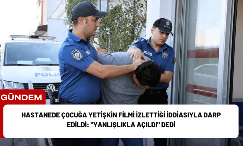 hastanede çocuğa yetişkin filmi i̇zlettiği i̇ddiasıyla darp edildi: "yanlışlıkla açıldı" dedi