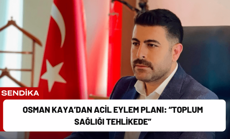 osman kaya’dan acil eylem planı: “toplum sağlığı tehlikede”