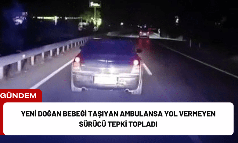 yeni doğan bebeği taşıyan ambulansa yol vermeyen sürücü tepki topladı