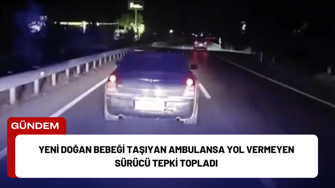 Yeni Doğan Bebeği Taşıyan Ambulansa Yol Vermeyen Sürücü Tepki Topladı