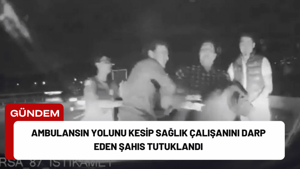 Ambulansın Yolunu Kesip Sağlık Çalışanını Darp Eden Şahıs Tutuklandı